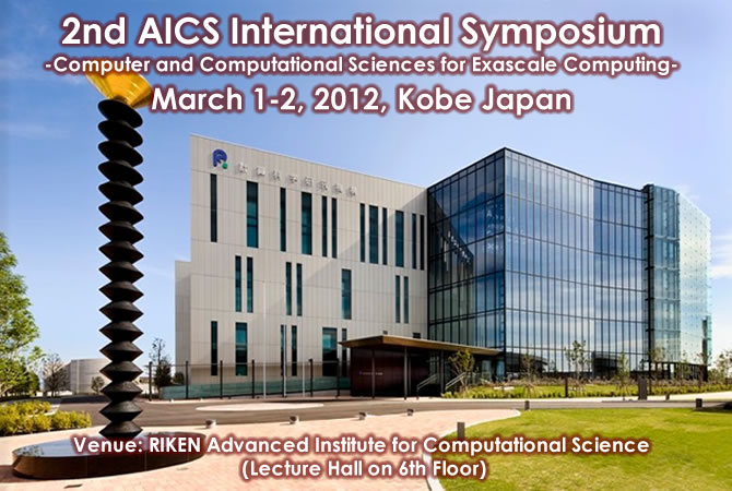 2nd AICS International Symposium -Computer and Computational Sciences for Exascale Computing- March 1-2, 2012, Kobe Japan Venue: RIKEN Advanced Institute for Computational Science (Lecture Hall on 6th Floor)