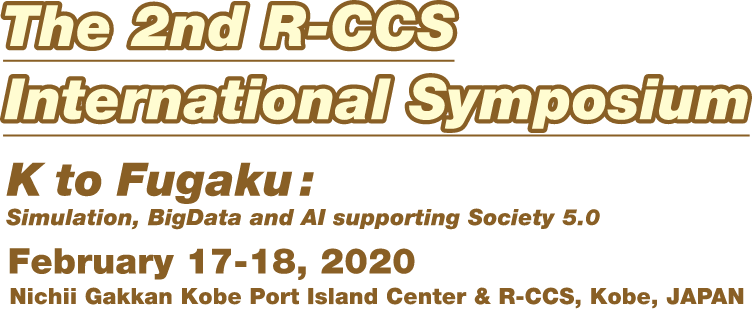 The 2nd R-CCS International Symposium K to Fugaku:Simulation, BigData and AI supporting Society 5.0 February 17-18, 2020 Nichii Gakkan Kobe Port Island Center & R-CCS, Kobe, JAPAN
